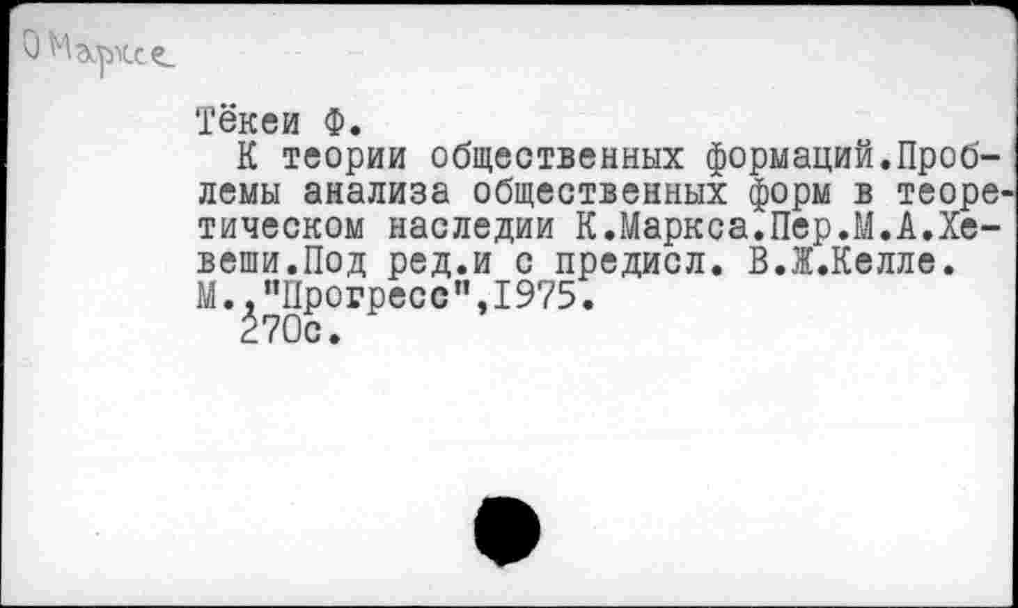 ﻿Тёкеи Ф.
К теории общественных формаций.Проблемы анализа общественных форм в теоретическом наследии К.Маркса.Пер.М.А.Хе-веши.Под ред.и с предисл. В.Ж.Келле.
М.,"Прогресс",1975.
270с.